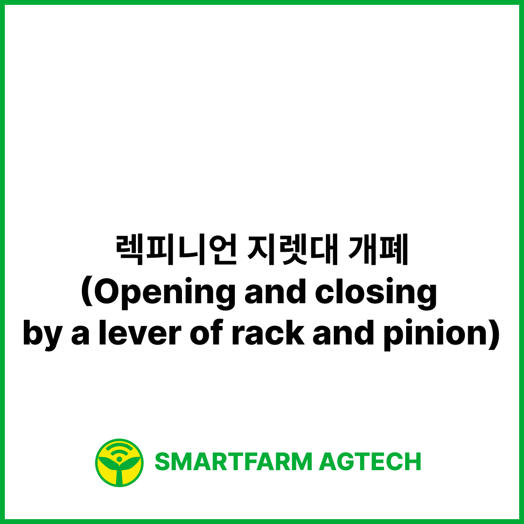 렉피니언 지렛대 개폐(Opening and closing by a lever of rack and pinion) | 스마트팜피디아 (Smartfarm Pedia)